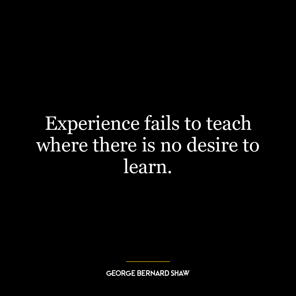 Experience fails to teach where there is no desire to learn.