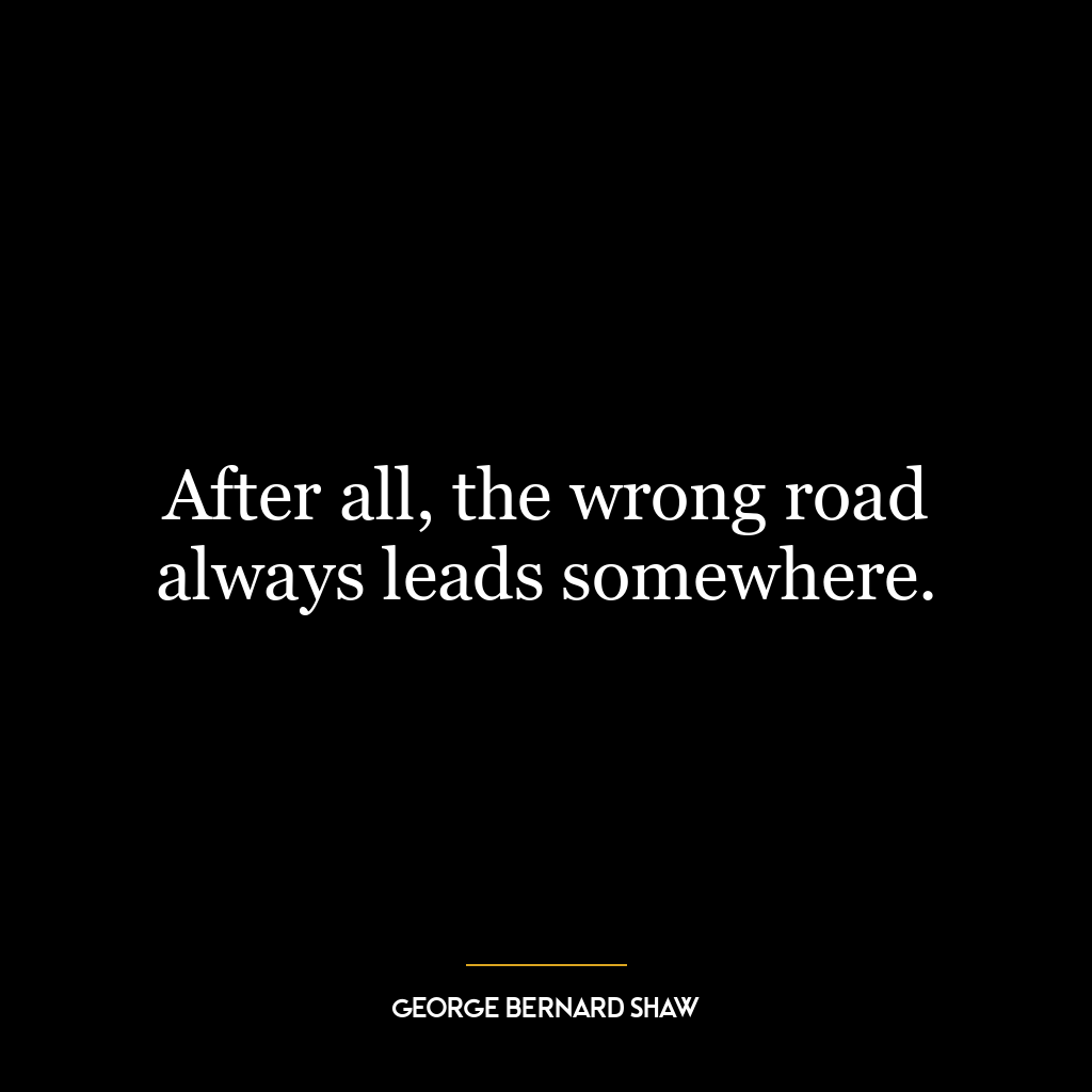 After all, the wrong road always leads somewhere.