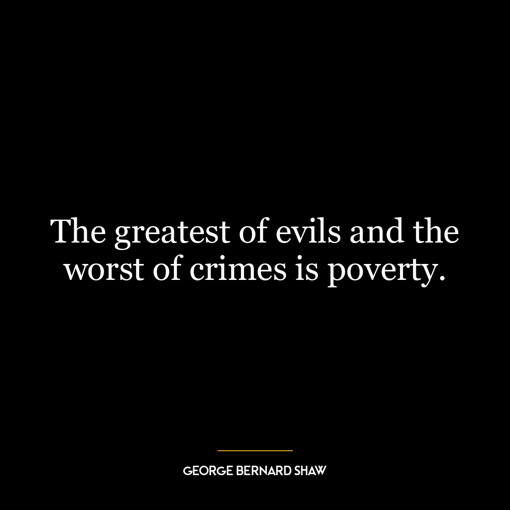 The greatest of evils and the worst of crimes is poverty.