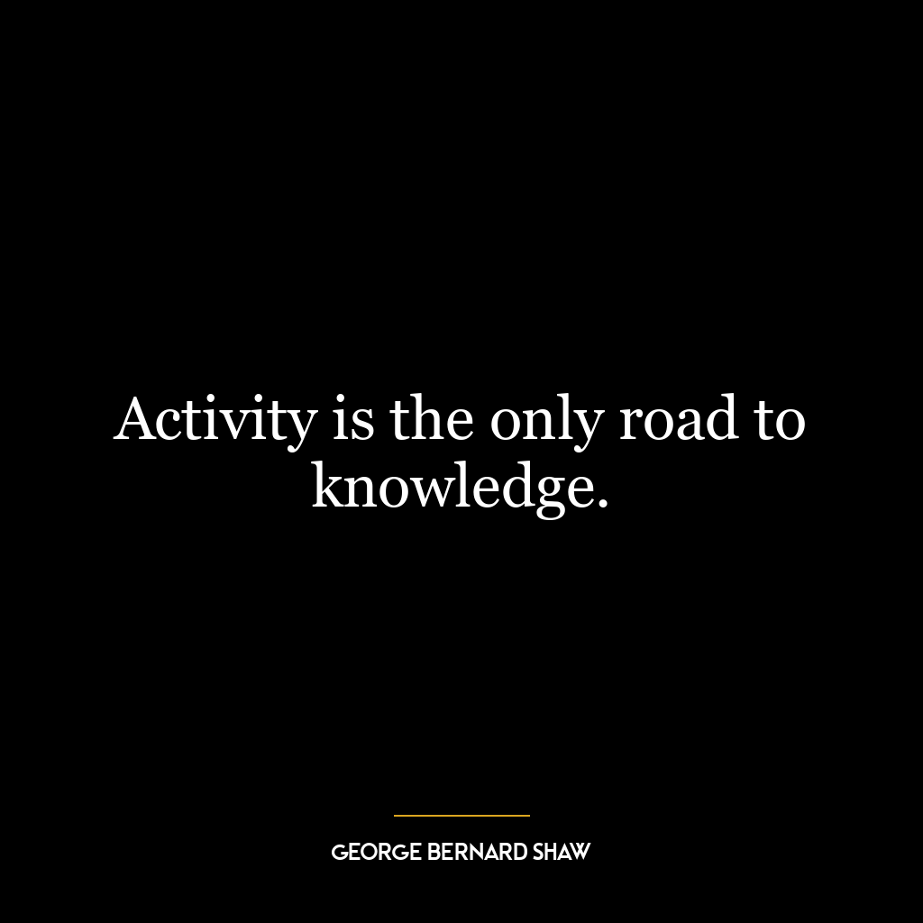 Activity is the only road to knowledge.