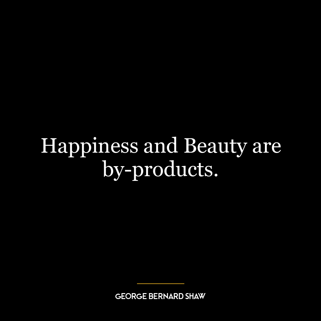 Happiness and Beauty are by-products.