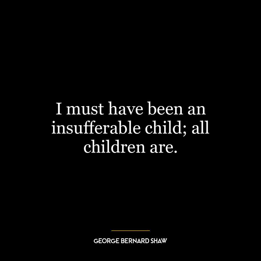 I must have been an insufferable child; all children are.