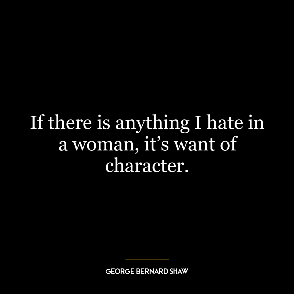 If there is anything I hate in a woman, it’s want of character.