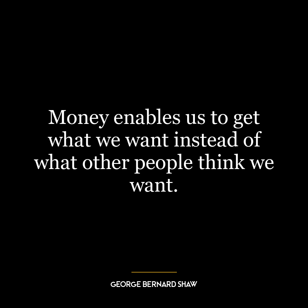 Money enables us to get what we want instead of what other people think we want.