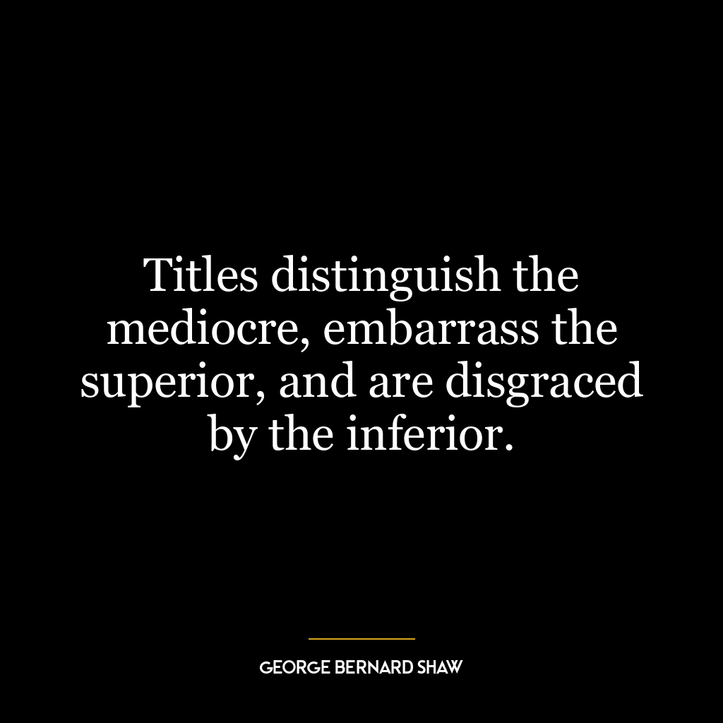 Titles distinguish the mediocre, embarrass the superior, and are disgraced by the inferior.