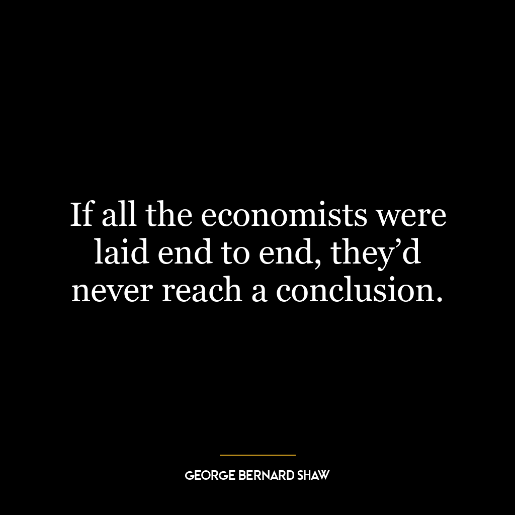 If all the economists were laid end to end, they’d never reach a conclusion.