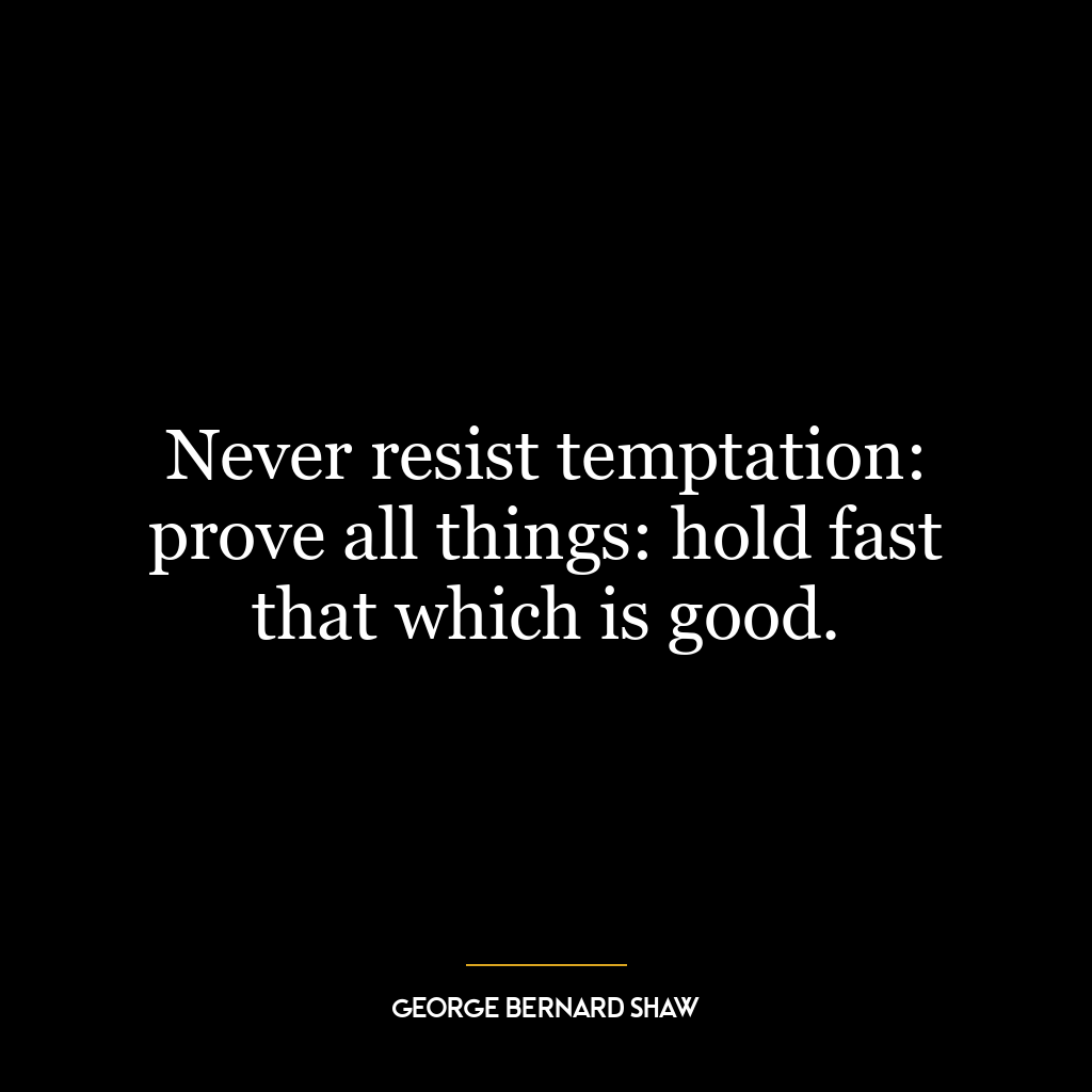 Never resist temptation: prove all things: hold fast that which is good.