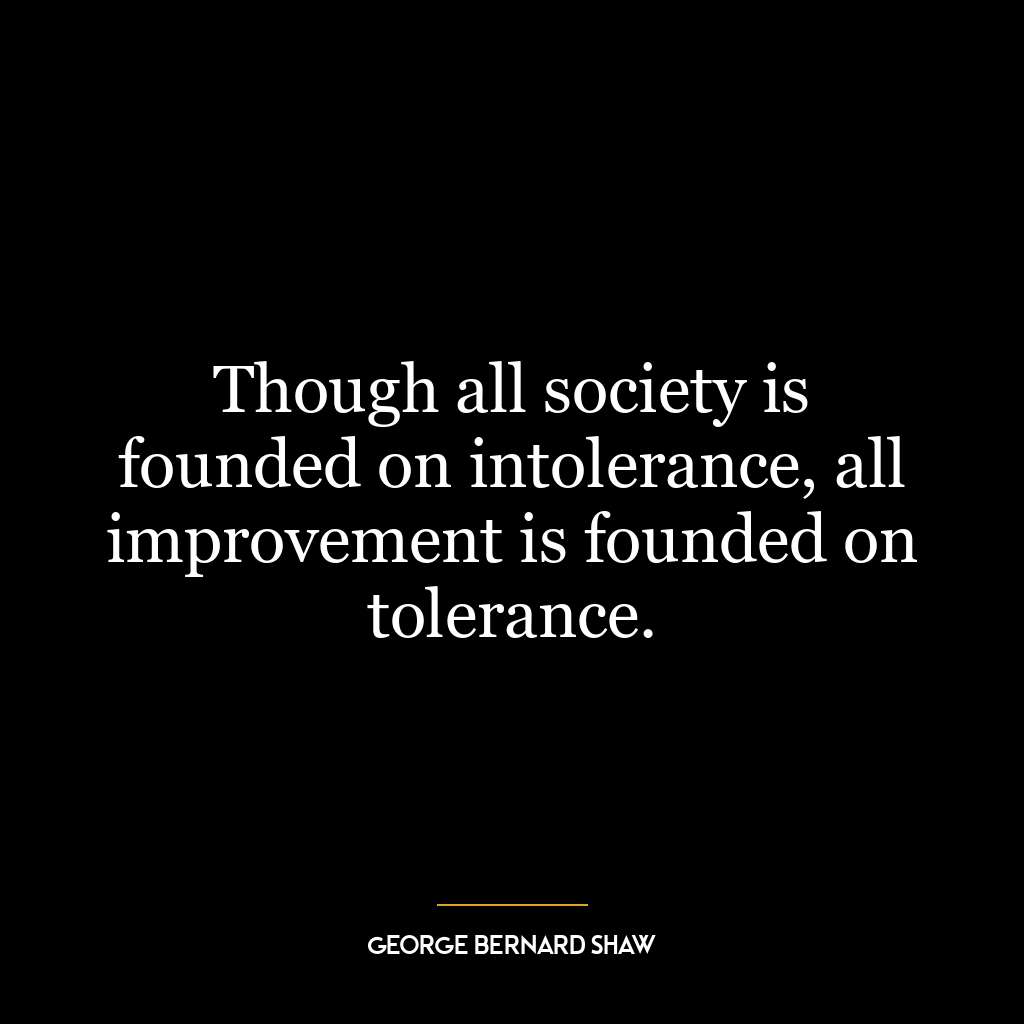 Though all society is founded on intolerance, all improvement is founded on tolerance.