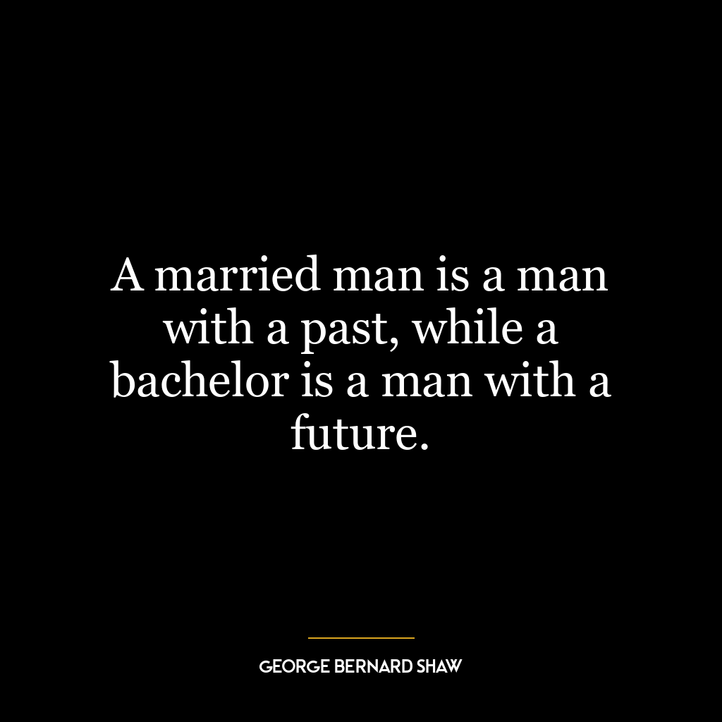 A married man is a man with a past, while a bachelor is a man with a future.