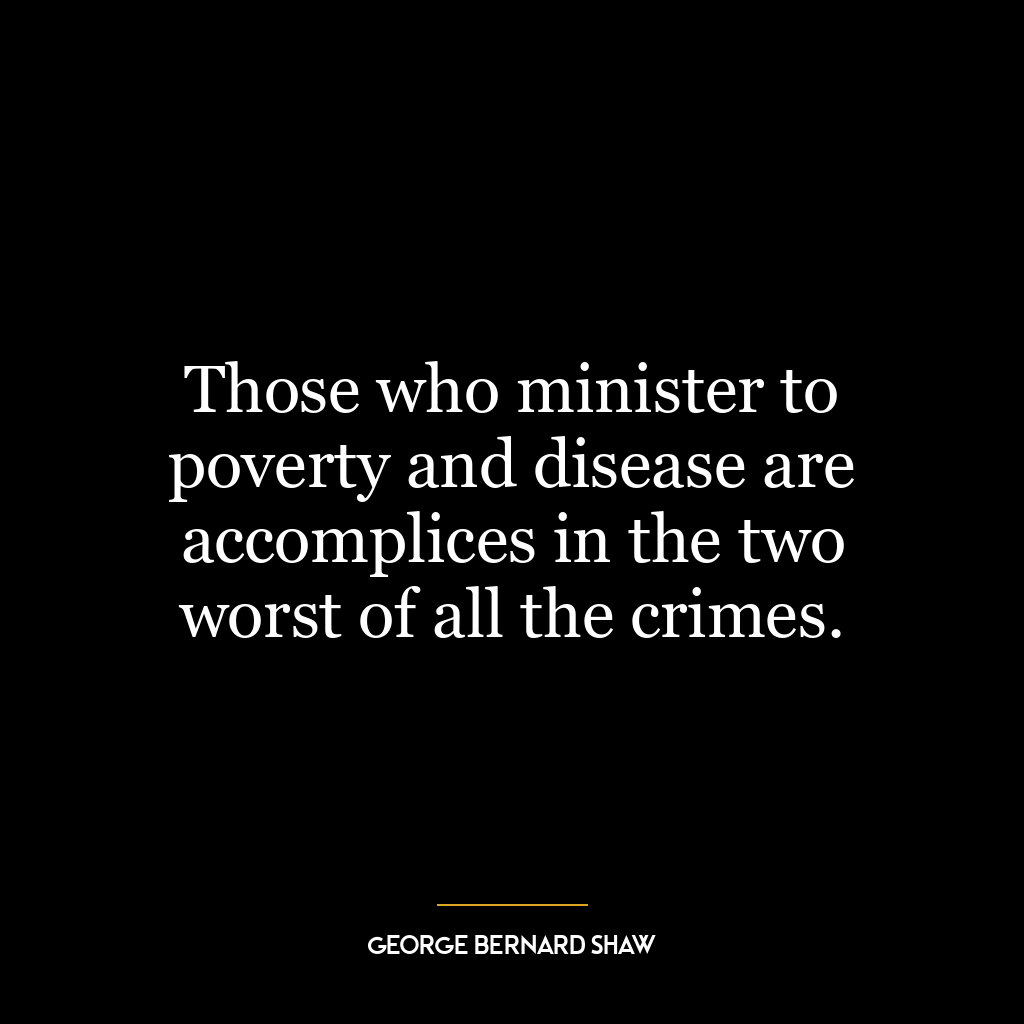 Those who minister to poverty and disease are accomplices in the two worst of all the crimes.