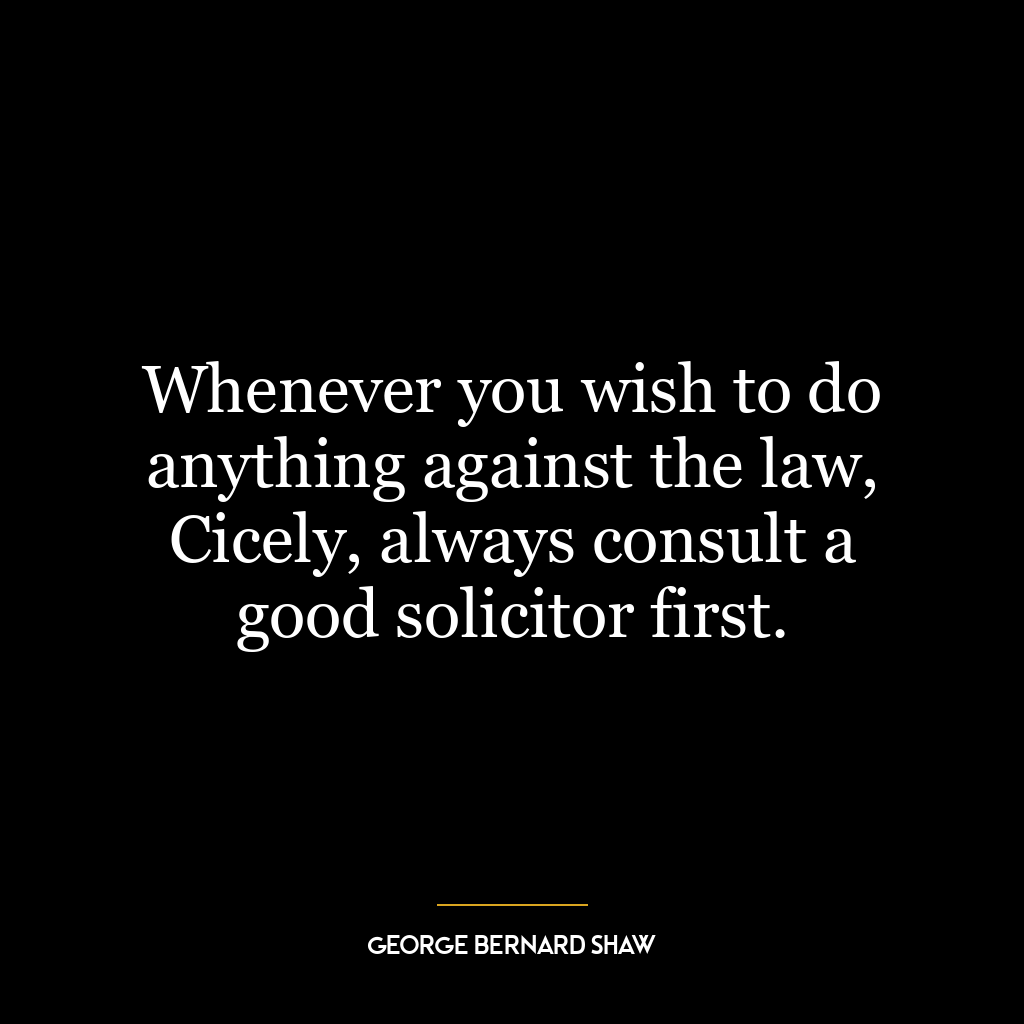 Whenever you wish to do anything against the law, Cicely, always consult a good solicitor first.