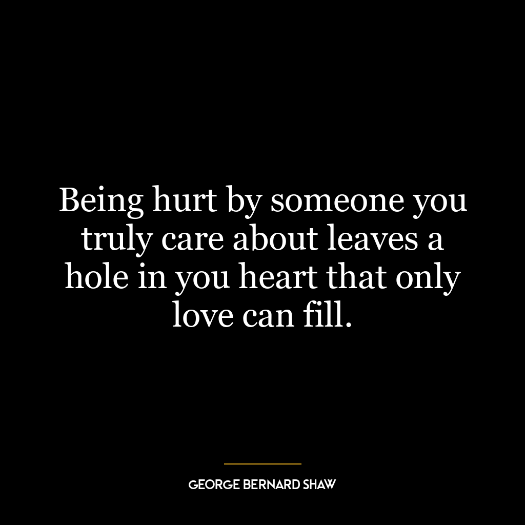 Being hurt by someone you truly care about leaves a hole in you heart that only love can fill.