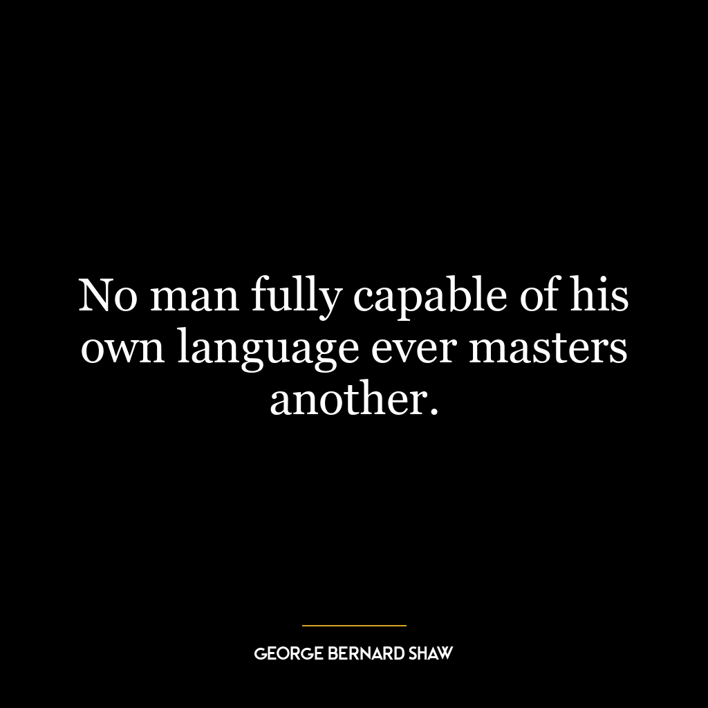 No man fully capable of his own language ever masters another.