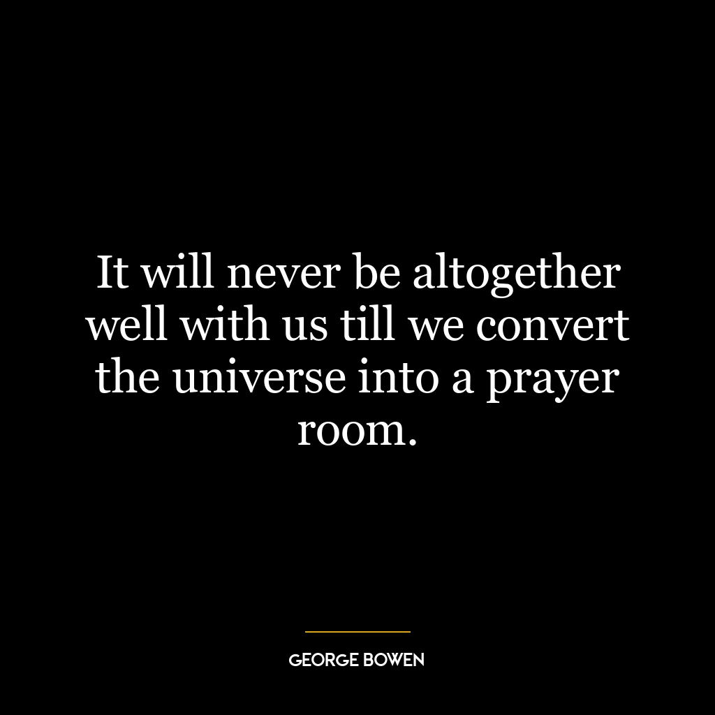 It will never be altogether well with us till we convert the universe into a prayer room.