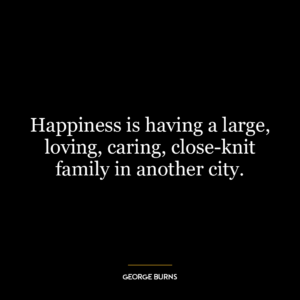 Happiness is having a large, loving, caring, close-knit family in another city.