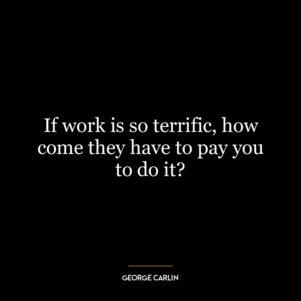 If work is so terrific, how come they have to pay you to do it?