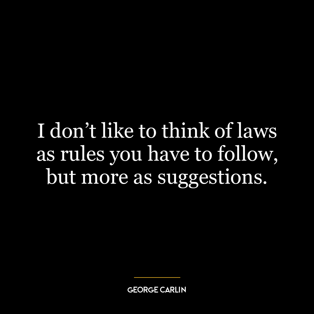 I don’t like to think of laws as rules you have to follow, but more as suggestions.