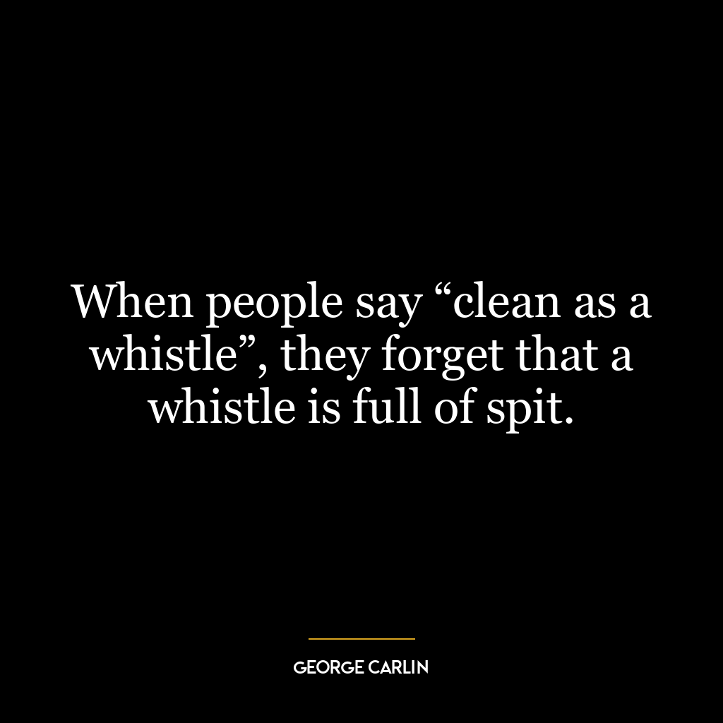 When people say “clean as a whistle”, they forget that a whistle is full of spit.