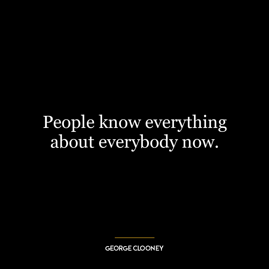 People know everything about everybody now.