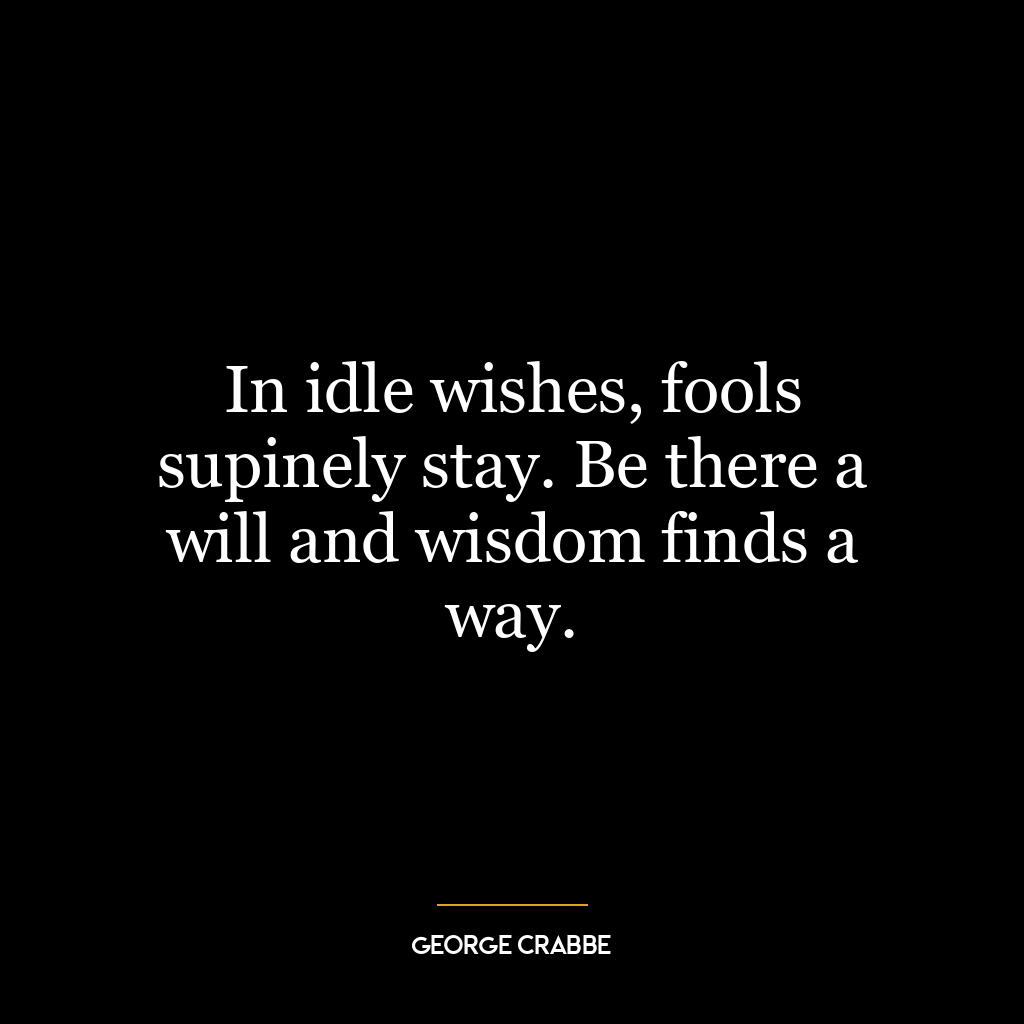 In idle wishes, fools supinely stay. Be there a will and wisdom finds a way.