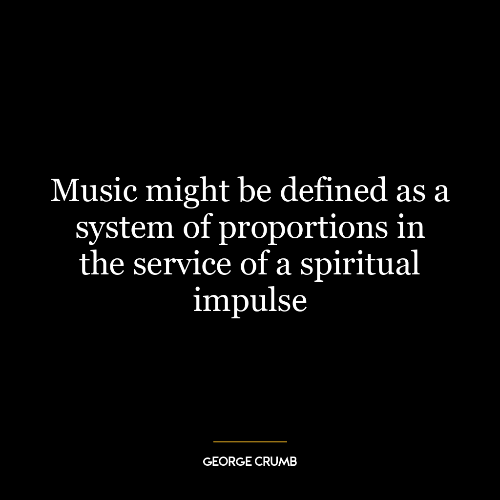 Music might be defined as a system of proportions in the service of a spiritual impulse