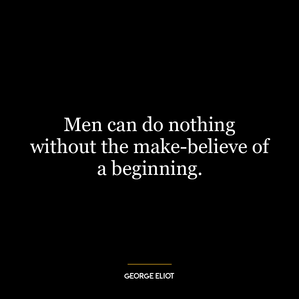 Men can do nothing without the make-believe of a beginning.