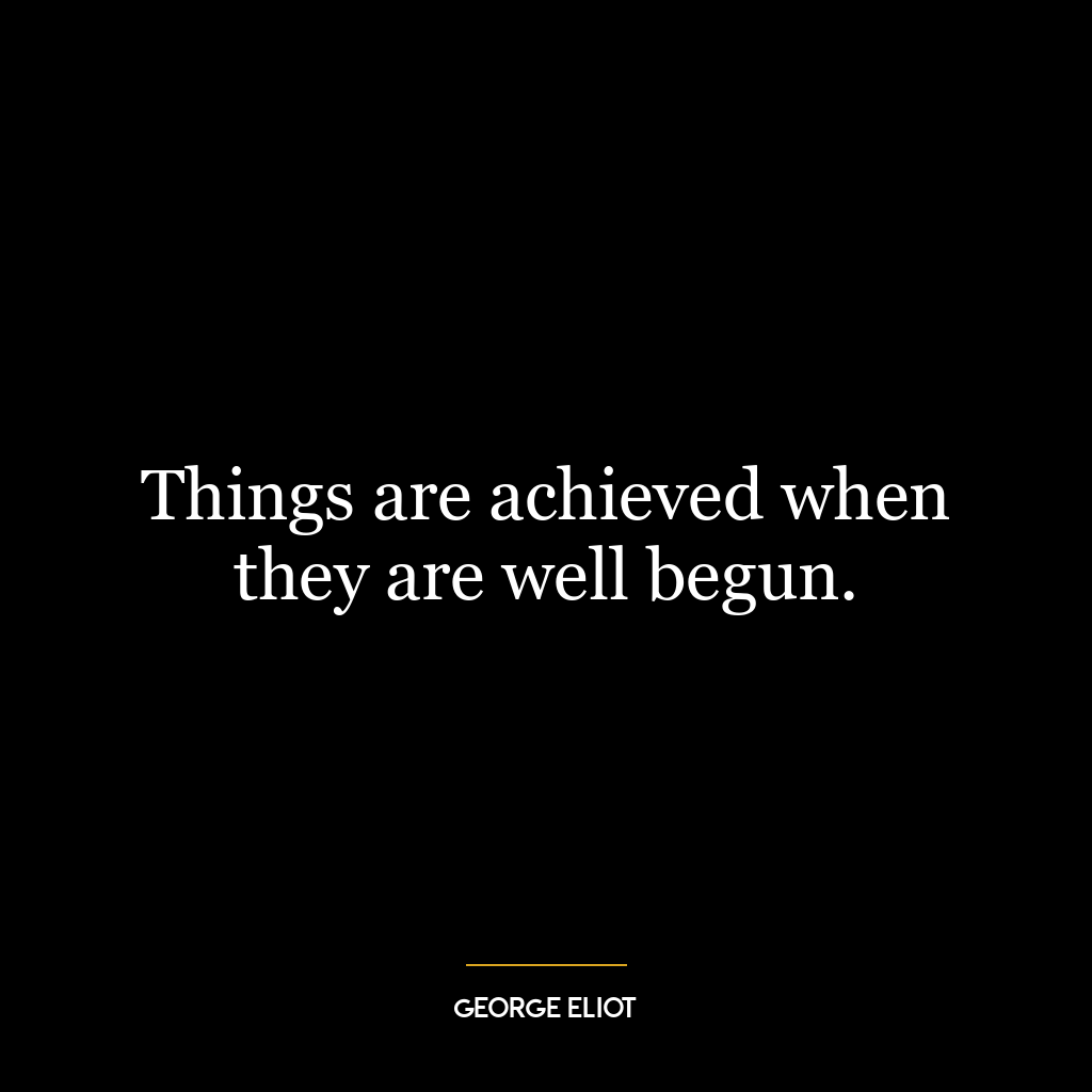 Things are achieved when they are well begun.