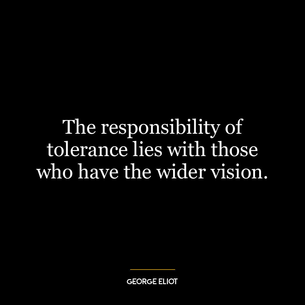 The responsibility of tolerance lies with those who have the wider vision.