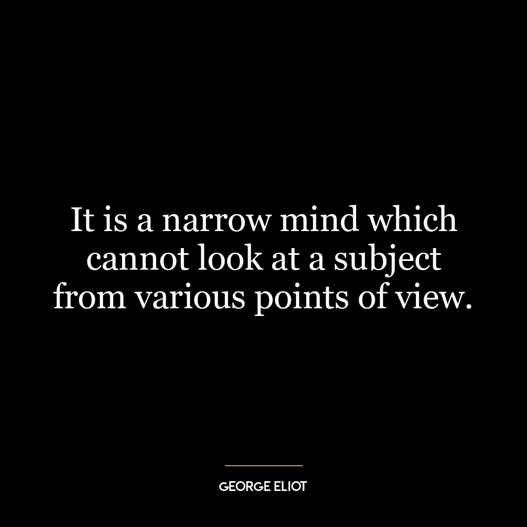 It is a narrow mind which cannot look at a subject from various points of view.