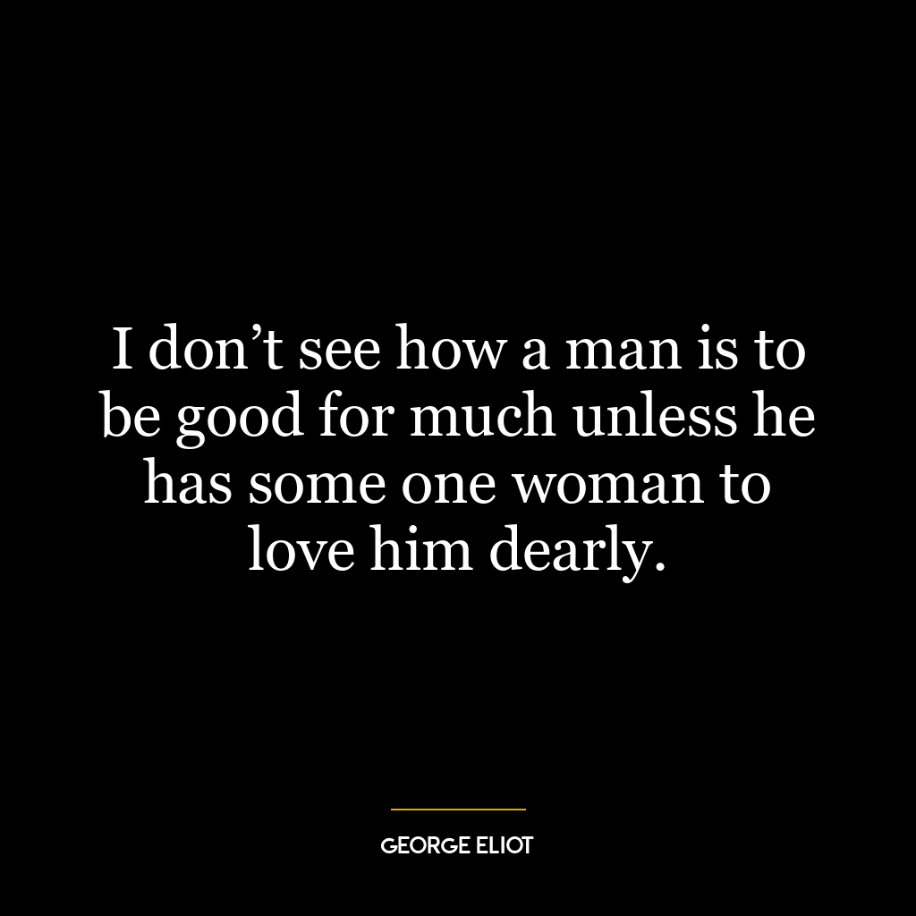 I don’t see how a man is to be good for much unless he has some one woman to love him dearly.