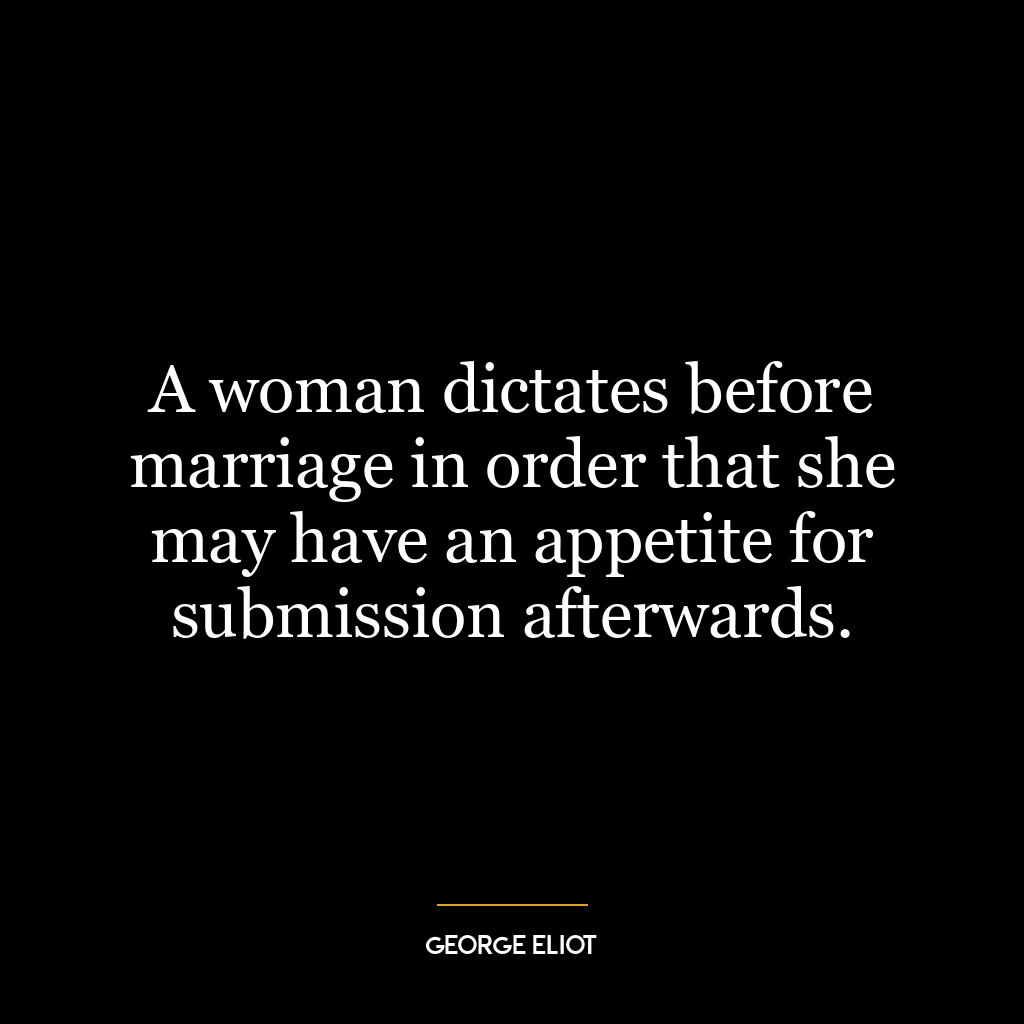 A woman dictates before marriage in order that she may have an appetite for submission afterwards.