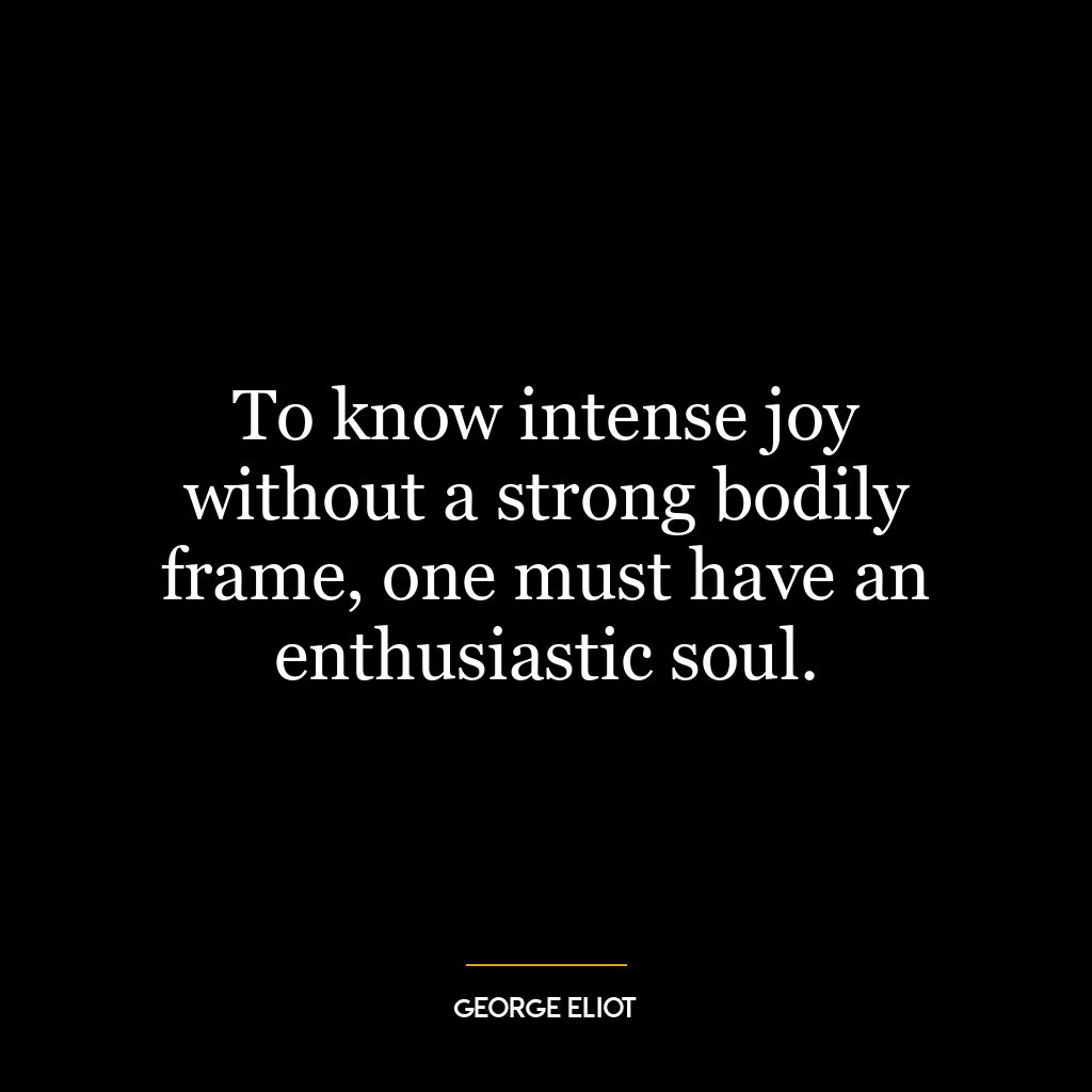 To know intense joy without a strong bodily frame, one must have an enthusiastic soul.