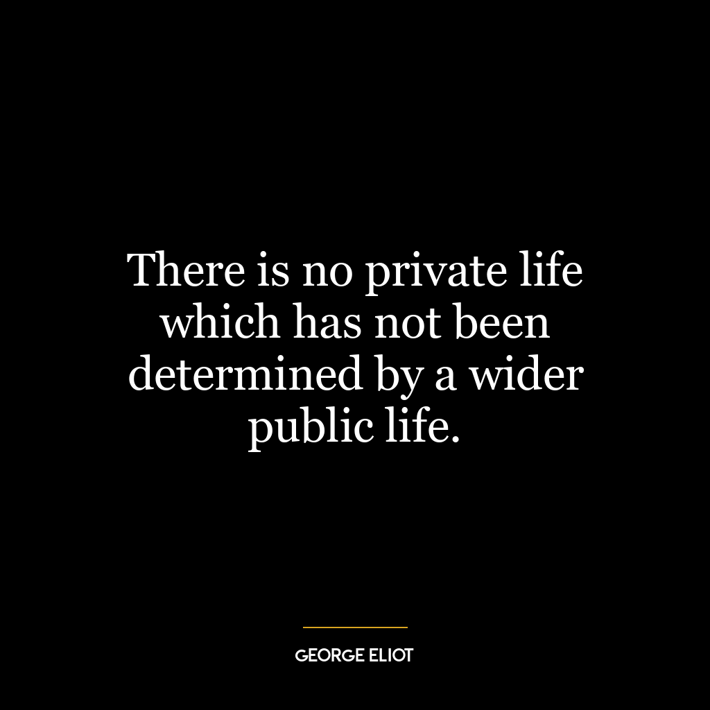 There is no private life which has not been determined by a wider public life.