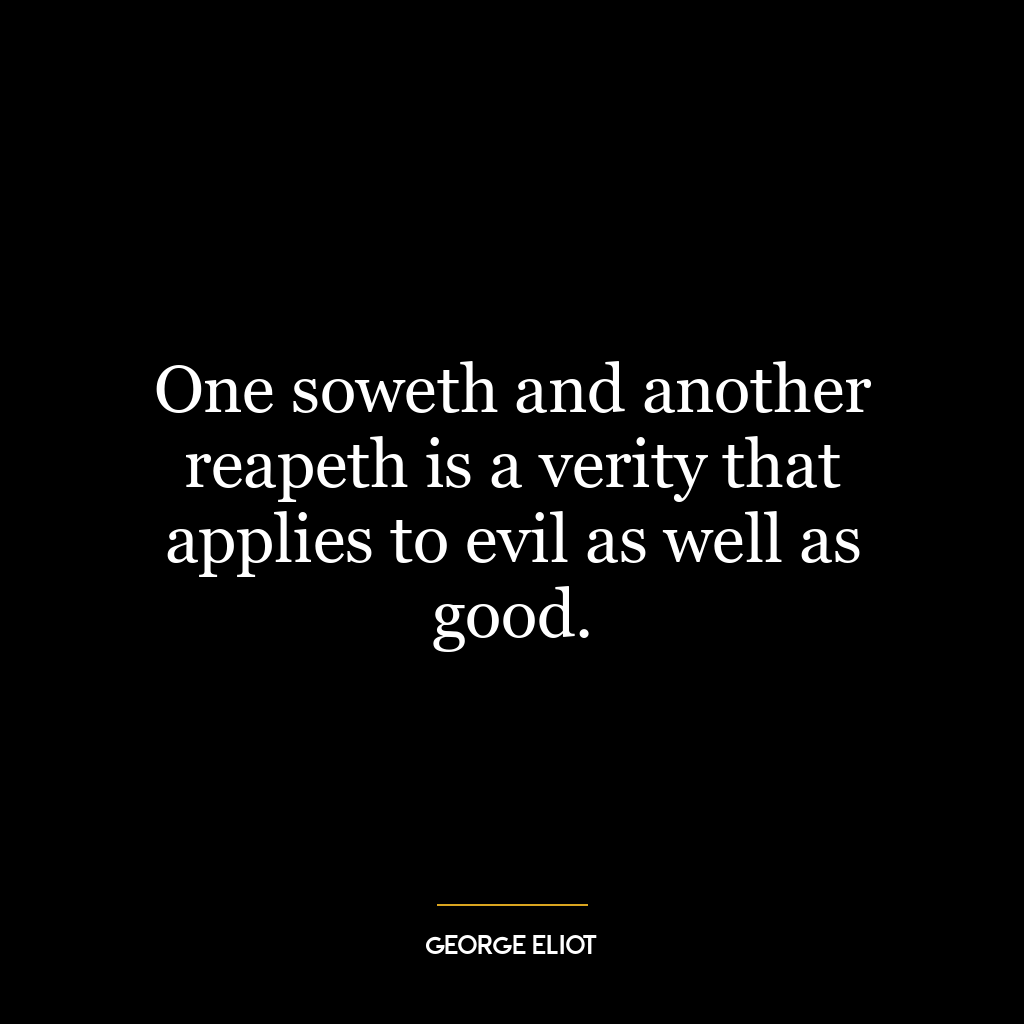 One soweth and another reapeth is a verity that applies to evil as well as good.