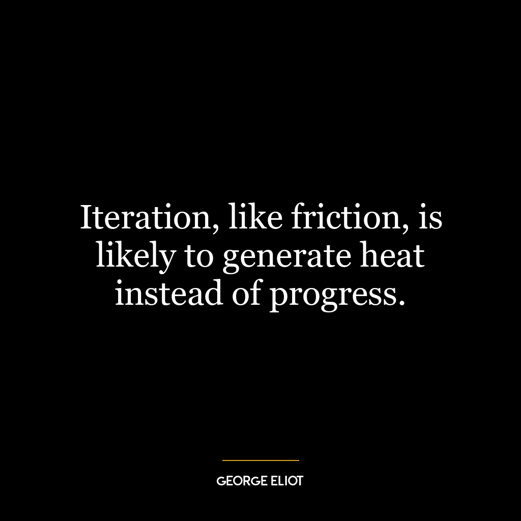 Iteration, like friction, is likely to generate heat instead of progress.