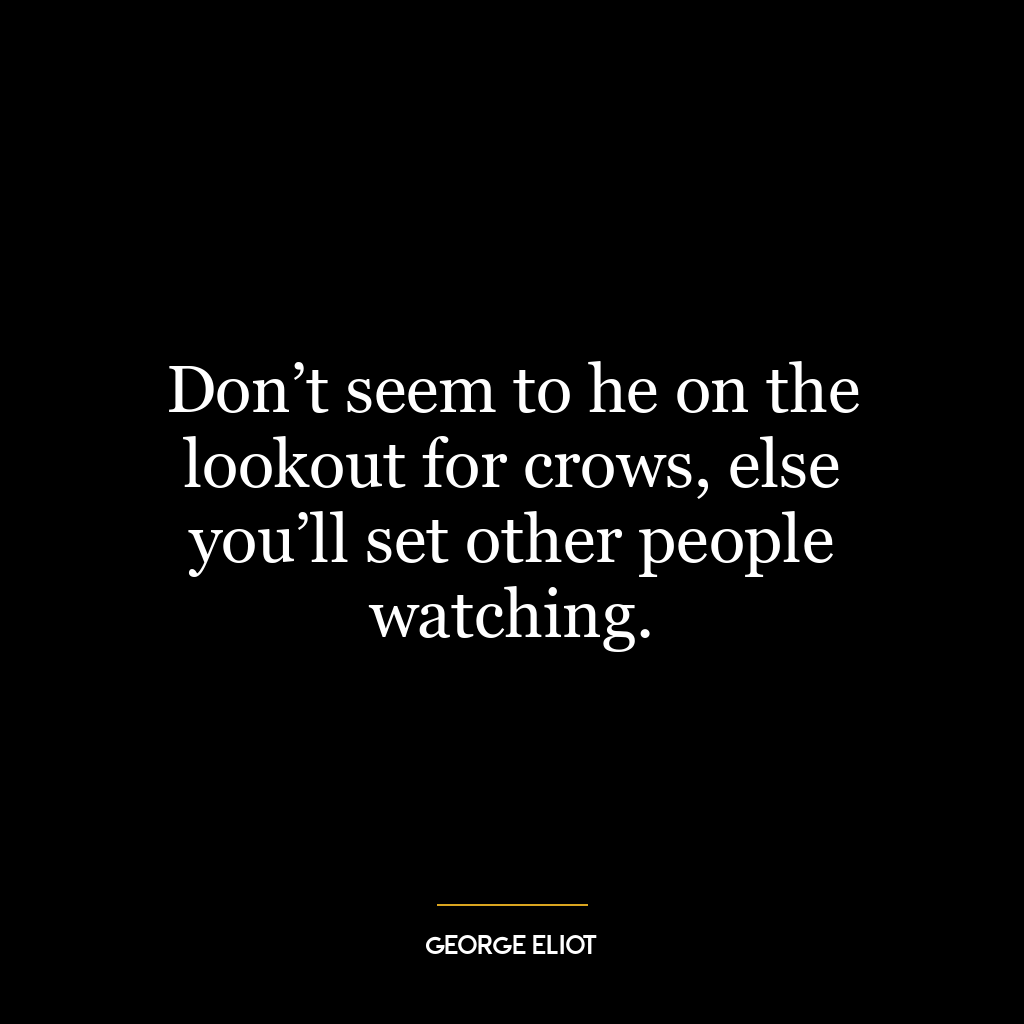 Don’t seem to he on the lookout for crows, else you’ll set other people watching.