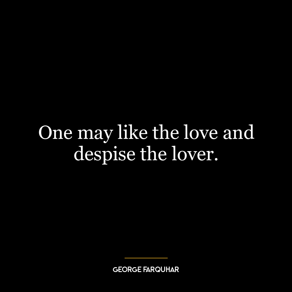 One may like the love and despise the lover.