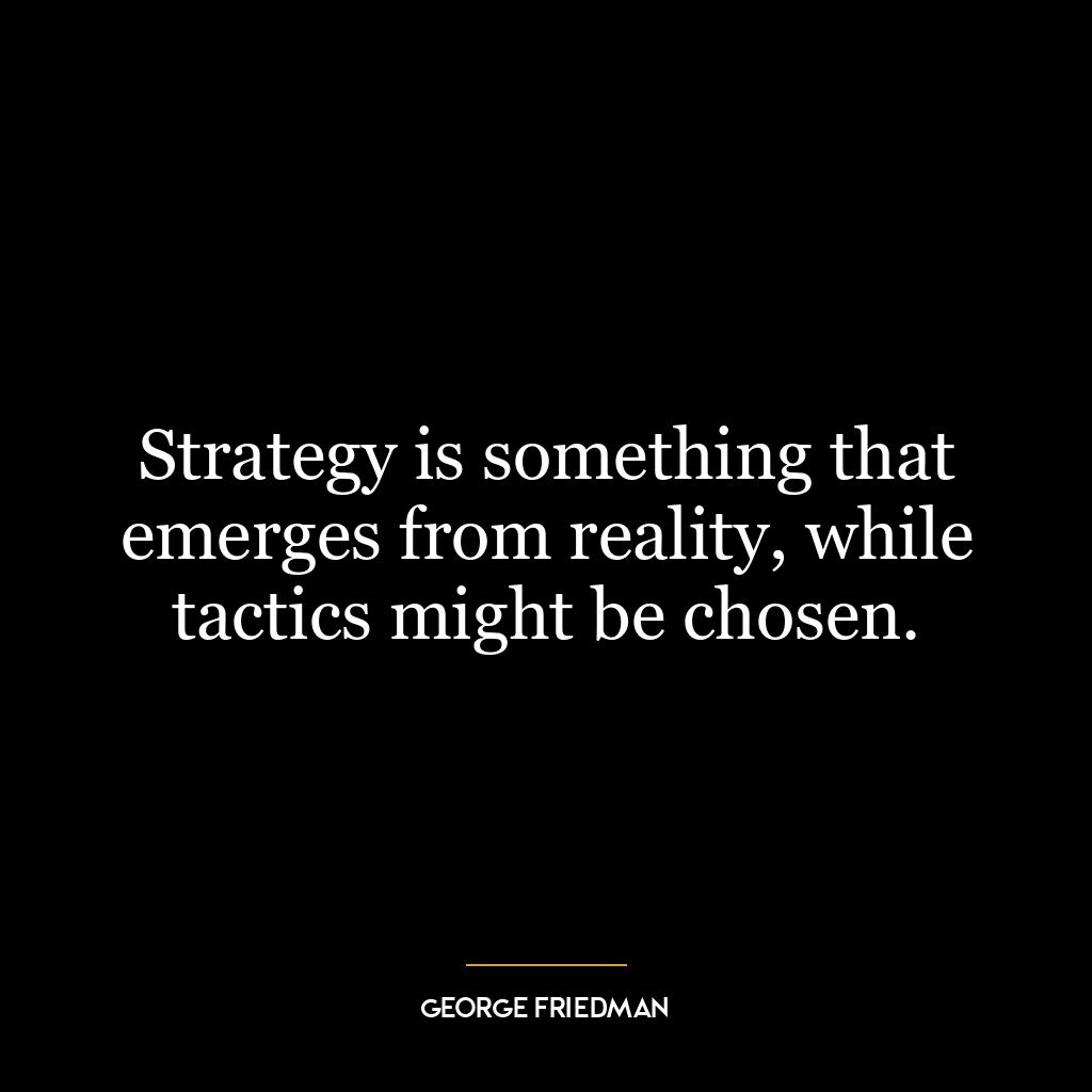 Strategy is something that emerges from reality, while tactics might be chosen.