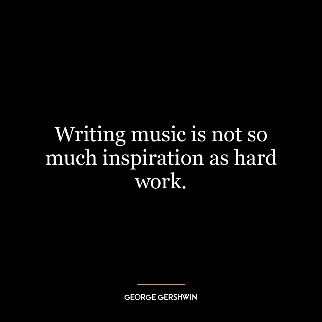 Writing music is not so much inspiration as hard work.