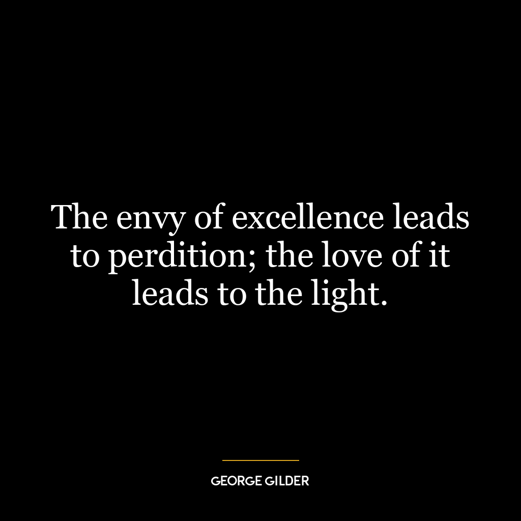 The envy of excellence leads to perdition; the love of it leads to the light.