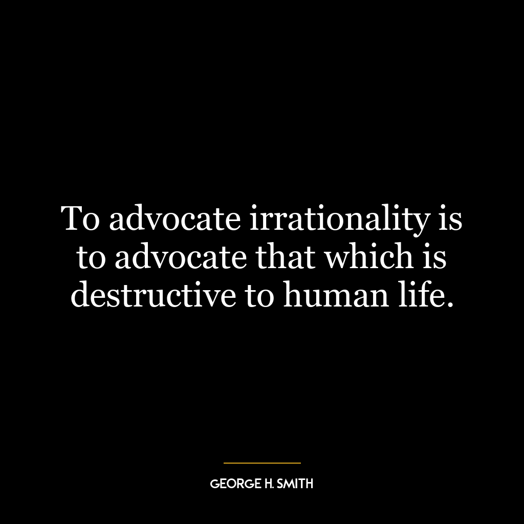 To advocate irrationality is to advocate that which is destructive to human life.