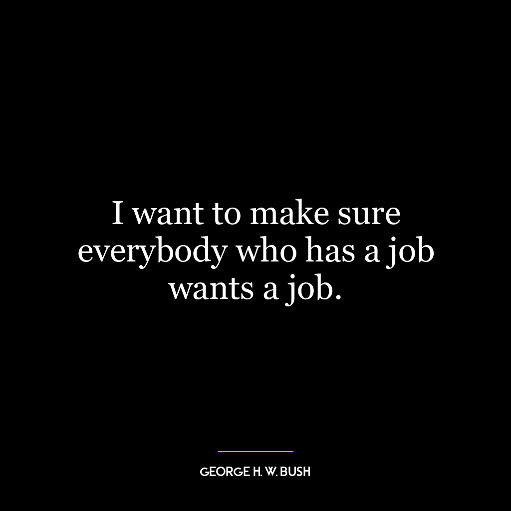 I want to make sure everybody who has a job wants a job.