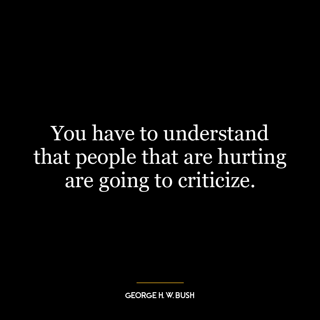 You have to understand that people that are hurting are going to criticize.