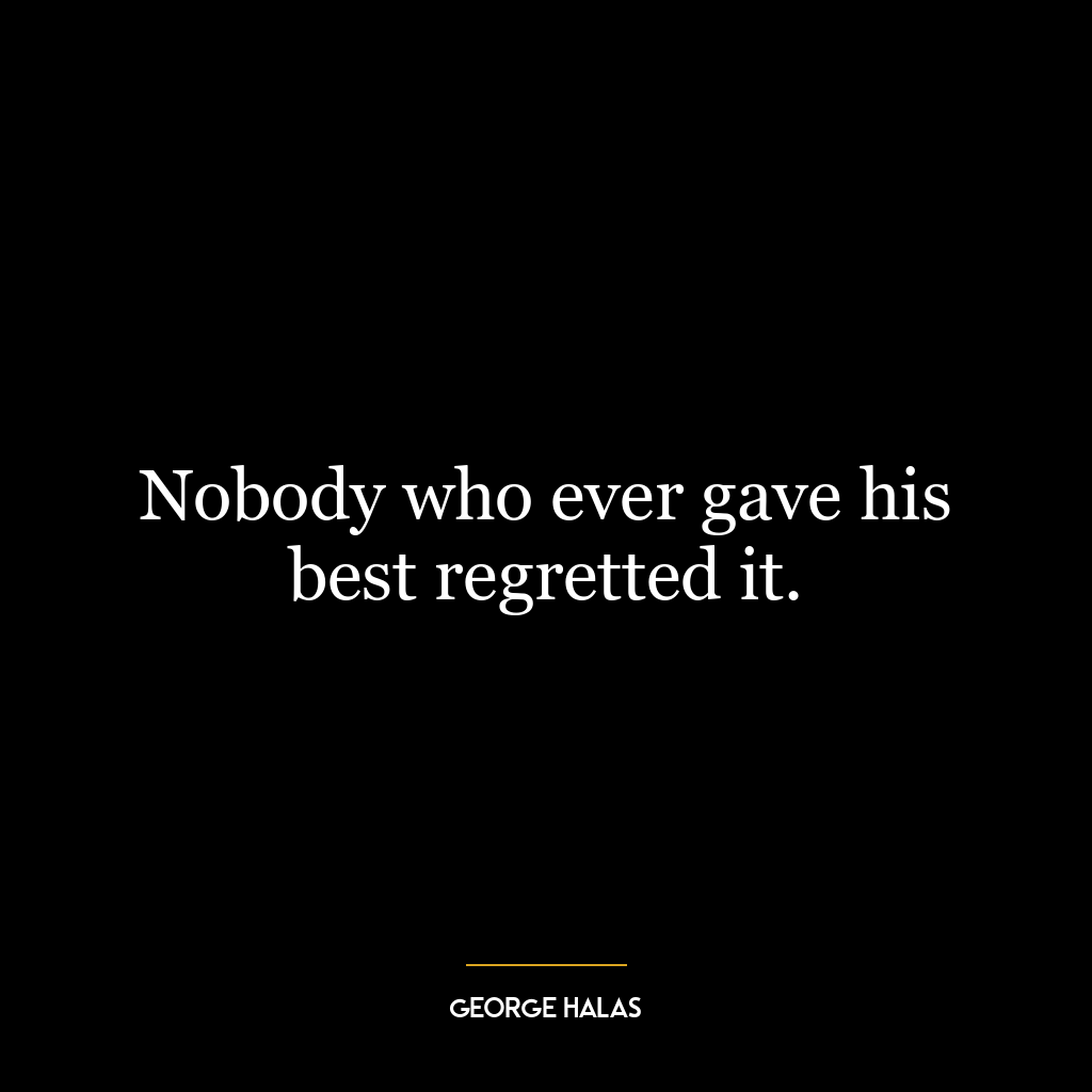 Nobody who ever gave his best regretted it.