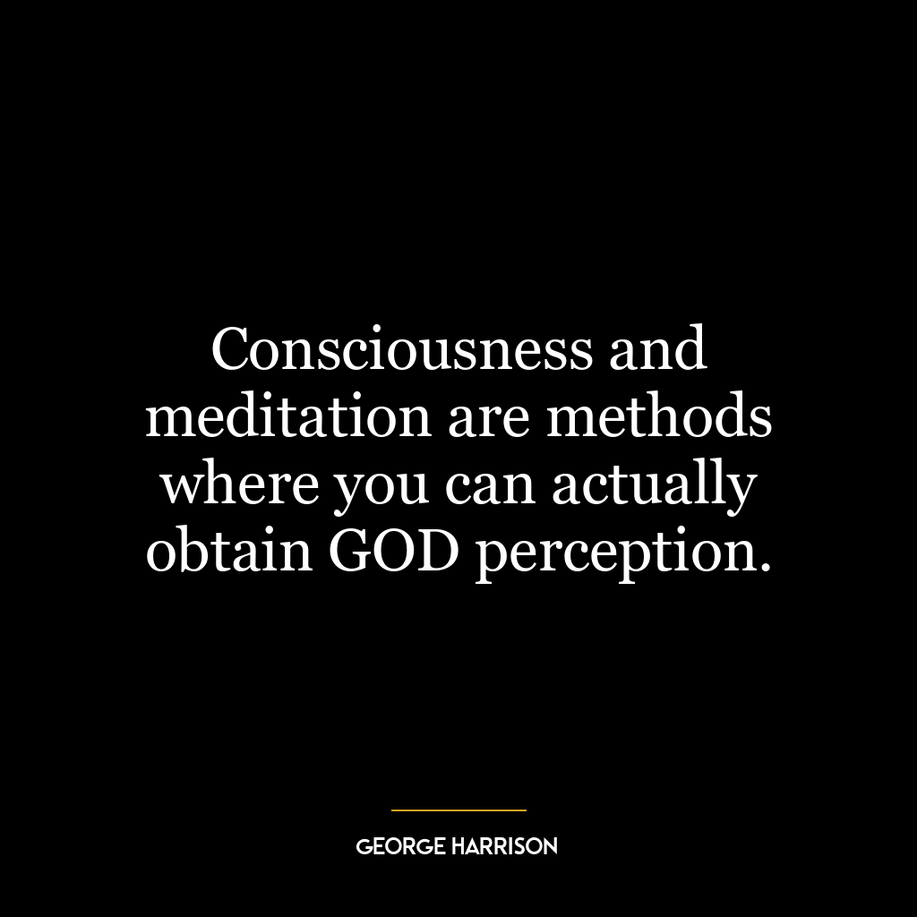 Consciousness and meditation are methods where you can actually obtain GOD perception.