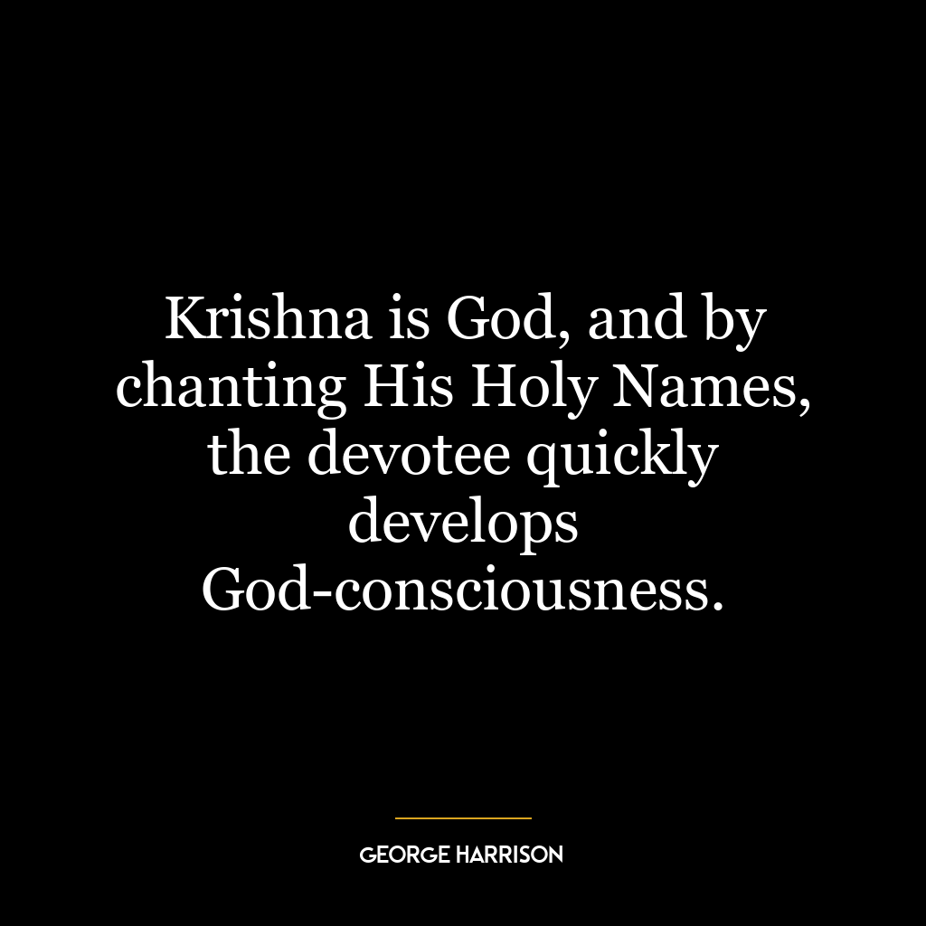 Krishna is God, and by chanting His Holy Names, the devotee quickly develops God-consciousness.