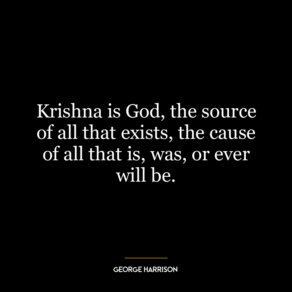 Krishna is God, the source of all that exists, the cause of all that is, was, or ever will be.