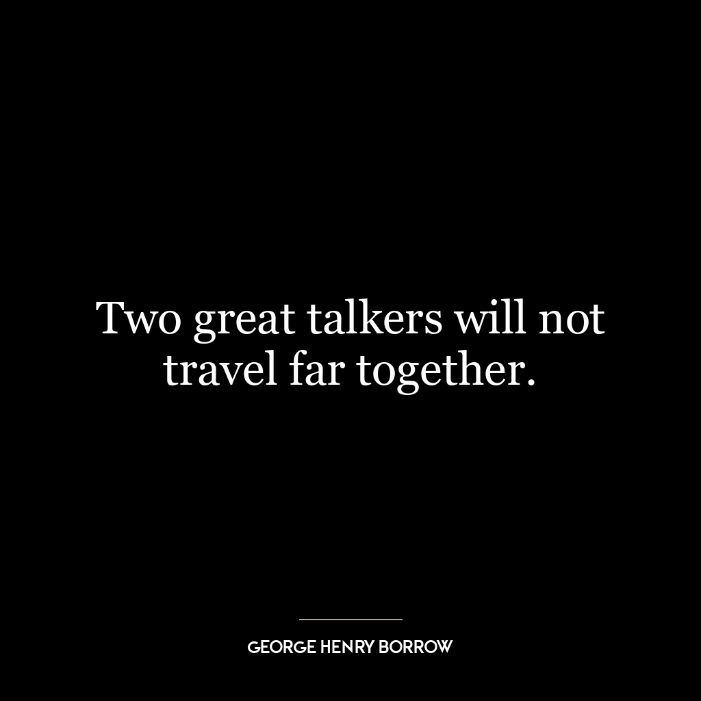 Two great talkers will not travel far together.