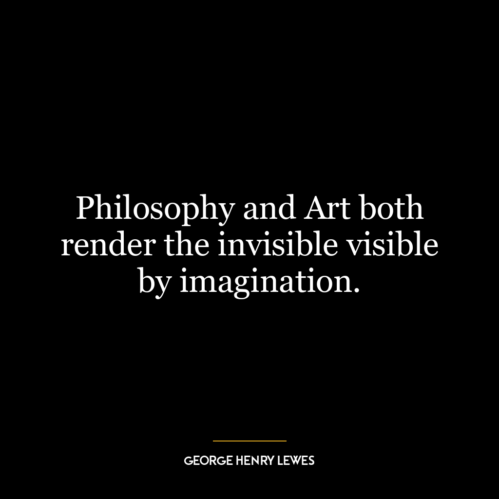 Philosophy and Art both render the invisible visible by imagination.