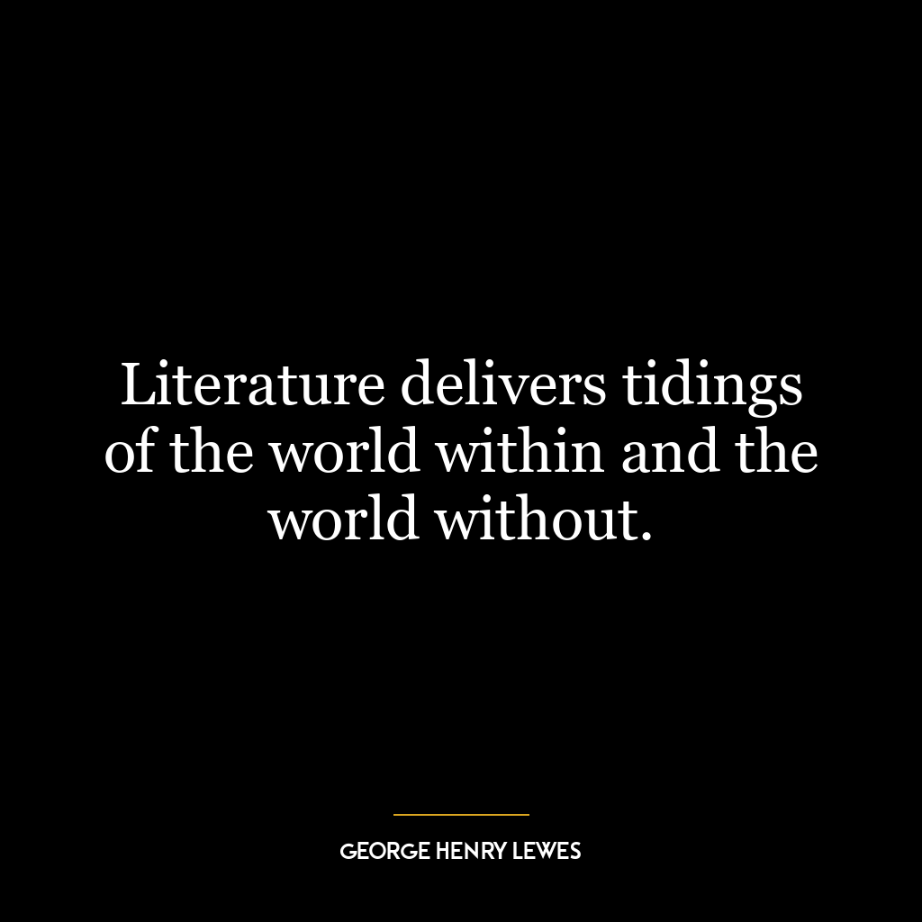 Literature delivers tidings of the world within and the world without.